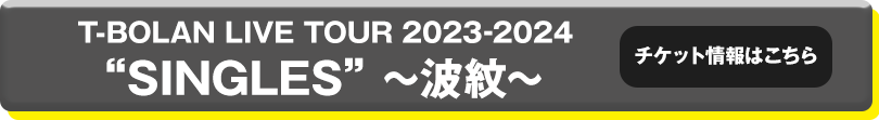 T-BOLAN LIVE TOUR 2023-2024 “SINGLES” ～波紋～ チケット情報はこちら